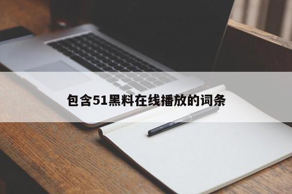 包含51黑料在线播放的词条