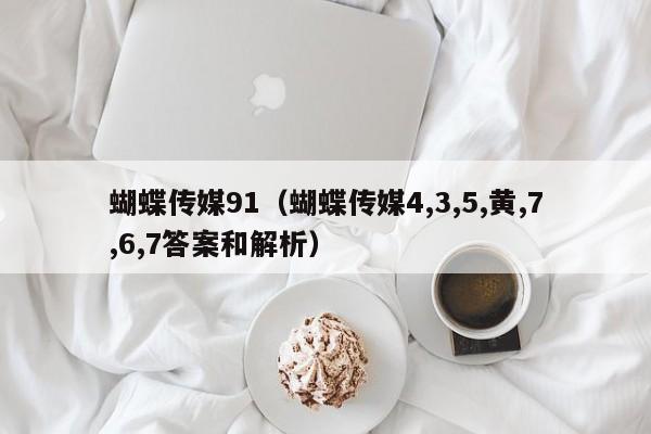 蝴蝶传媒91（蝴蝶传媒4,3,5,黄,7,6,7答案和解析）