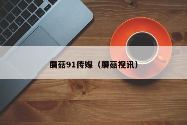 蘑菇91传媒（蘑菇视讯）