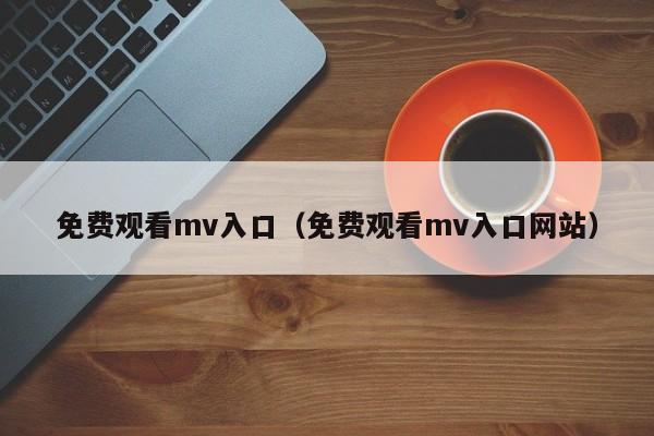 免费观看mv入口（免费观看mv入口网站）
