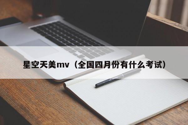 星空天美mv（全国四月份有什么考试）