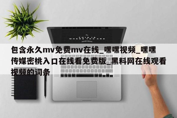 包含永久mv免费mv在线_嘿嘿视频_嘿嘿传媒密桃入口在线看免费版_黑料网在线观看视频的词条
