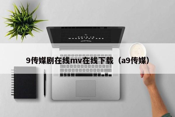 9传媒剧在线mv在线下载（a9传媒）