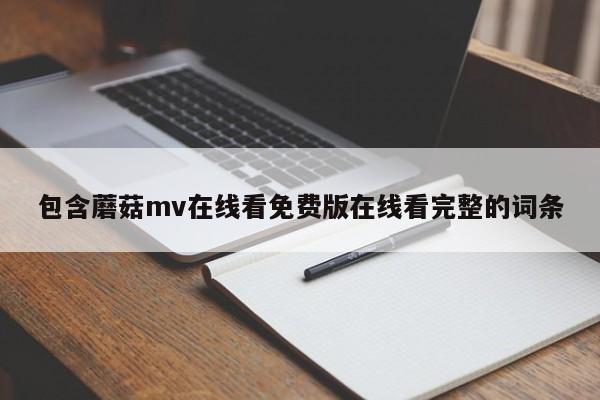 包含蘑菇mv在线看免费版在线看完整的词条