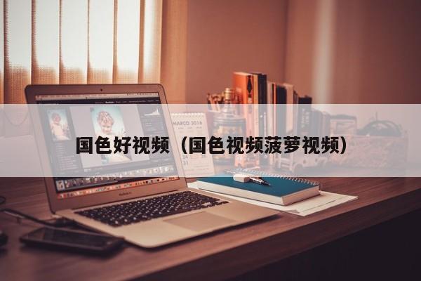 国色好视频（国色视频菠萝视频）