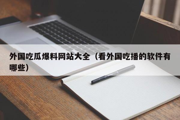 外国吃瓜爆料网站大全（看外国吃播的软件有哪些）