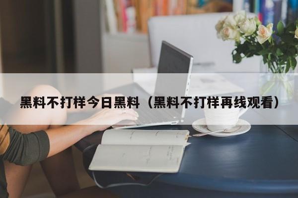 黑料不打样今日黑料（黑料不打样再线观看）