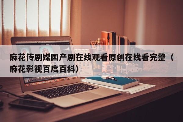 麻花传剧媒国产剧在线观看原创在线看完整（麻花影视百度百科）