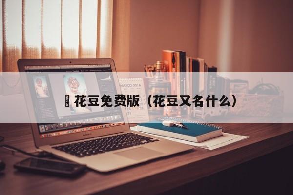 蔴花豆免费版（花豆又名什么）