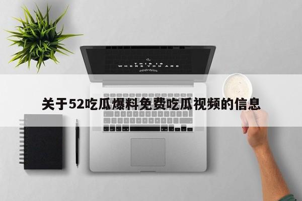 关于52吃瓜爆料免费吃瓜视频的信息
