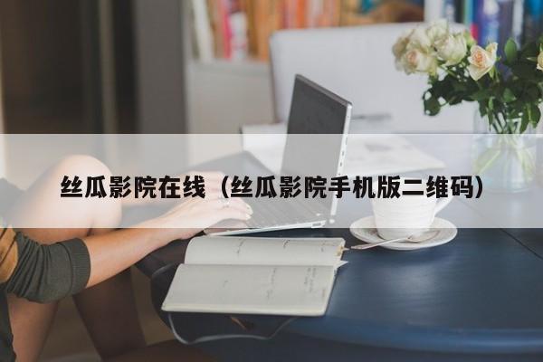 丝瓜影院在线（丝瓜影院手机版二维码）