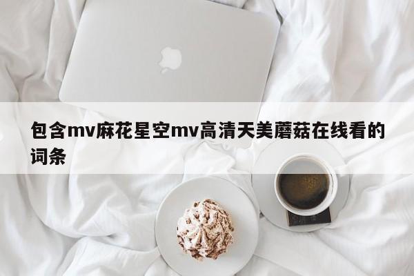 包含mv麻花星空mv高清天美蘑菇在线看的词条