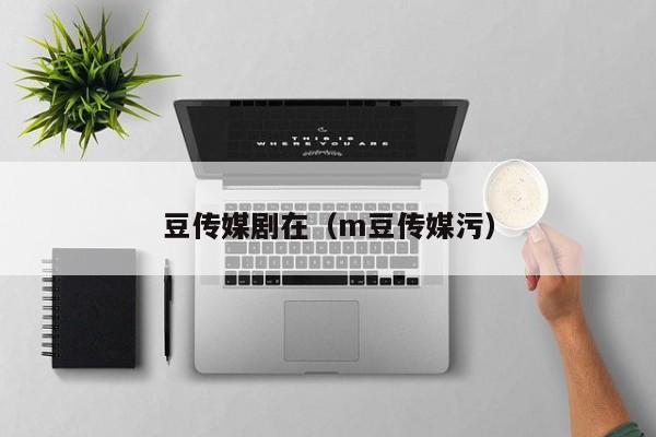 豆传媒剧在（m豆传媒污）