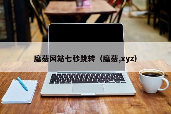 磨菇网站七秒跳转（磨菇,xyz）