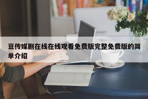 豆传媒剧在线在线观看免费版完整免费版的简单介绍