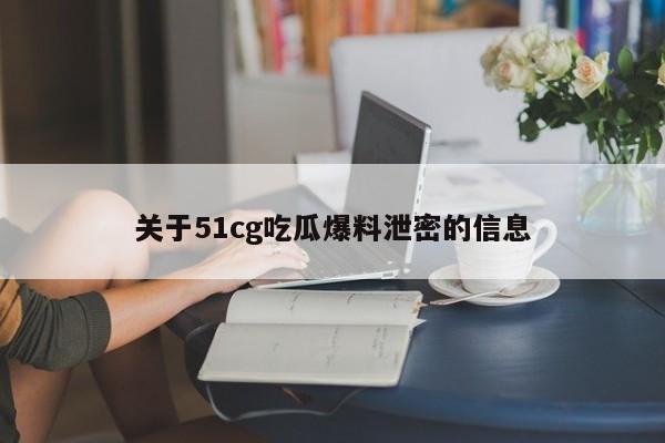 关于51cg吃瓜爆料泄密的信息