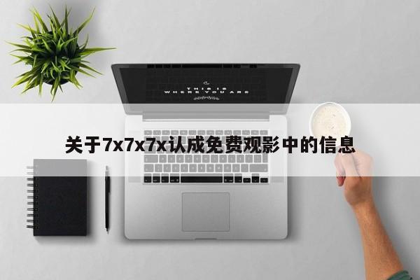 关于7x7x7x认成免费观影中的信息