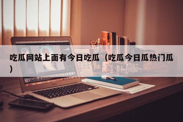 吃瓜网站上面有今日吃瓜（吃瓜今日瓜热门瓜）