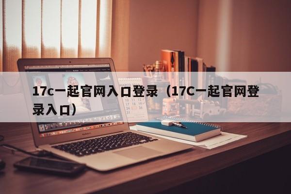 17c一起官网入口登录（17C一起官网登录入口）