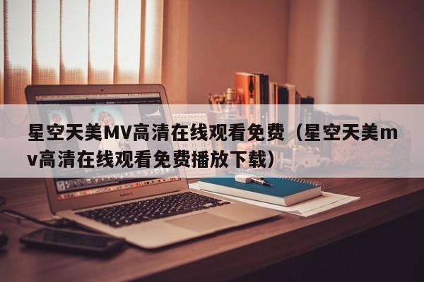 星空天美MV高清在线观看免费（星空天美mv高清在线观看免费播放下载）