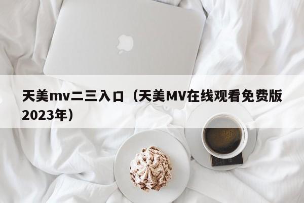 天美mv二三入口（天美MV在线观看免费版2023年）