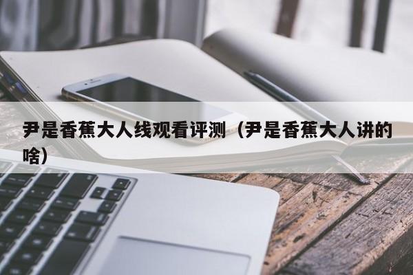 尹是香蕉大人线观看评测（尹是香蕉大人讲的啥）